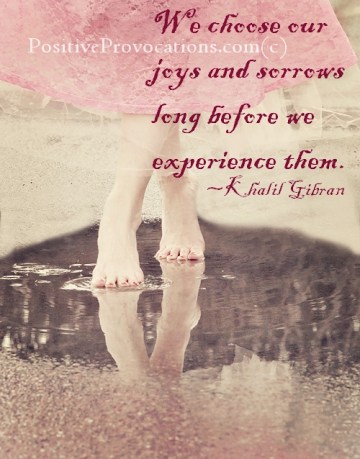 We choose our joys and sorrows long before we experience them. ~ Khalil Gibran