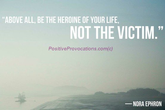 Above all be the heroine of your life, not the victim.