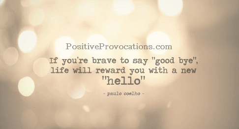 If you are brave to say good bye, life will reward you with a new hello.