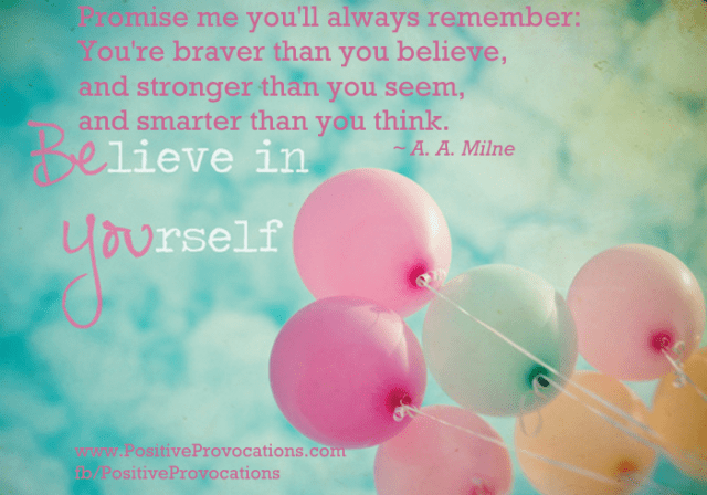 Believe in Yourself! "Promise me you'll always remember: You're braver than you believe, and stronger than you seem, and smarter than you think."