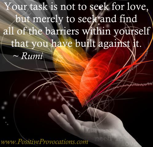 Believe this ~ You ARE loved….constantly. Your task is not to seek for love, but merely to seek and find all of the barriers within yourself that you have built against it. ~ RUMI