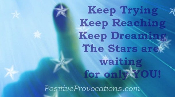 Keep trying, Keep Reaching, Keep Dreaming. The Stars are waiting for only  you.