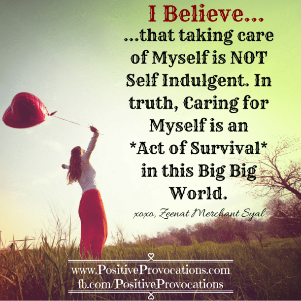 that taking care of Myself is NOT Self Indulgent. In truth, Caring for Myself is an act of Survival in this Big Big World.